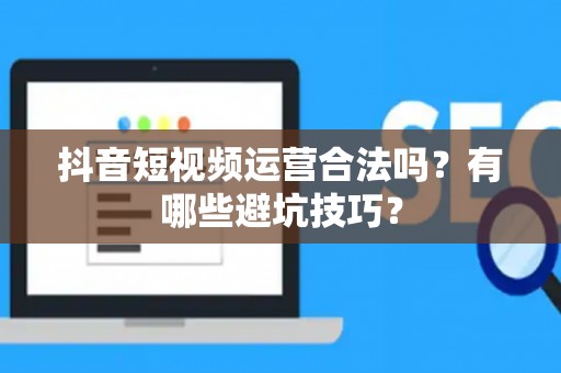 抖音短视频运营合法吗？有哪些避坑技巧？